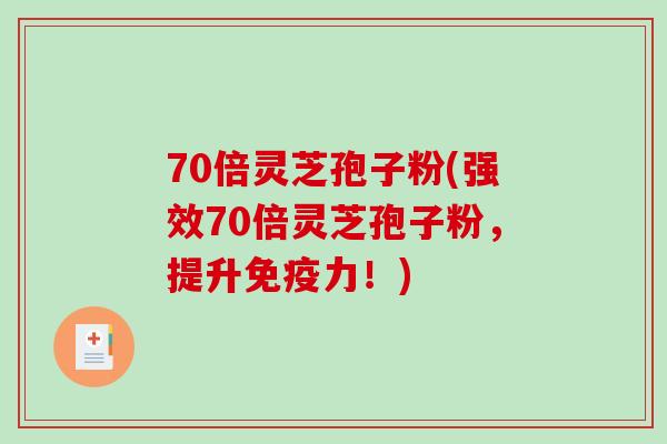 70倍灵芝孢子粉(强效70倍灵芝孢子粉，提升免疫力！)