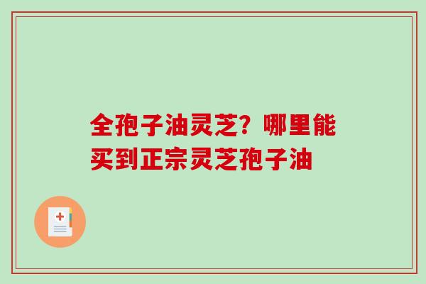 全孢子油灵芝？哪里能买到正宗灵芝孢子油