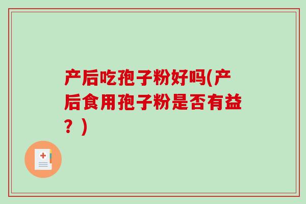 产后吃孢子粉好吗(产后食用孢子粉是否有益？)
