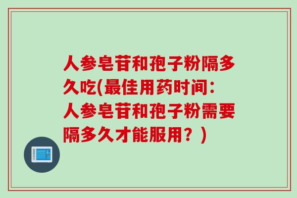 人参皂苷和孢子粉隔多久吃(最佳用药时间：人参皂苷和孢子粉需要隔多久才能服用？)