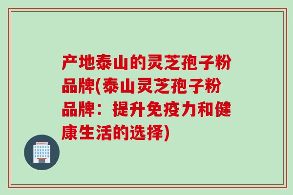 产地泰山的灵芝孢子粉品牌(泰山灵芝孢子粉品牌：提升免疫力和健康生活的选择)