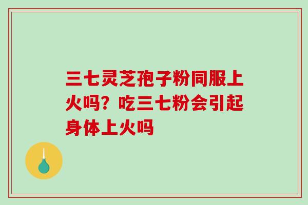 三七灵芝孢子粉同服上火吗？吃三七粉会引起身体上火吗