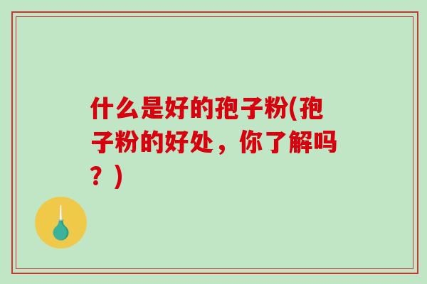 什么是好的孢子粉(孢子粉的好处，你了解吗？)