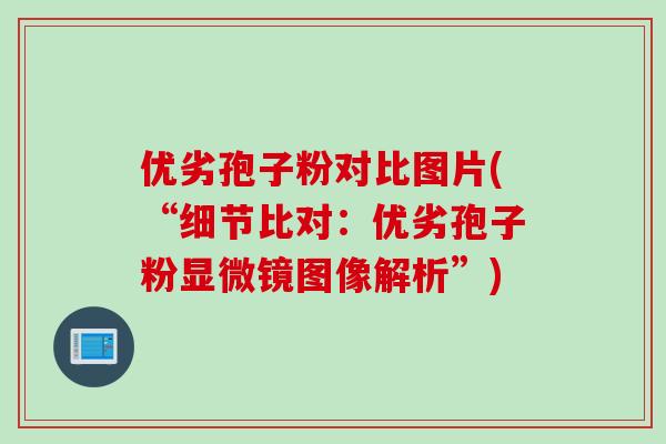 优劣孢子粉对比图片(“细节比对：优劣孢子粉显微镜图像解析”)