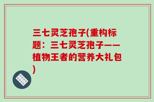 三七灵芝孢子(重构标题：三七灵芝孢子——植物王者的营养大礼包)