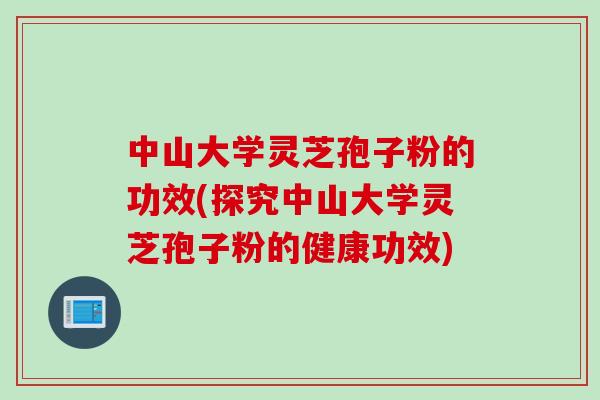 中山大学灵芝孢子粉的功效(探究中山大学灵芝孢子粉的健康功效)