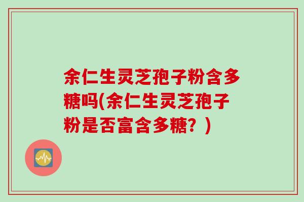 余仁生灵芝孢子粉含多糖吗(余仁生灵芝孢子粉是否富含多糖？)