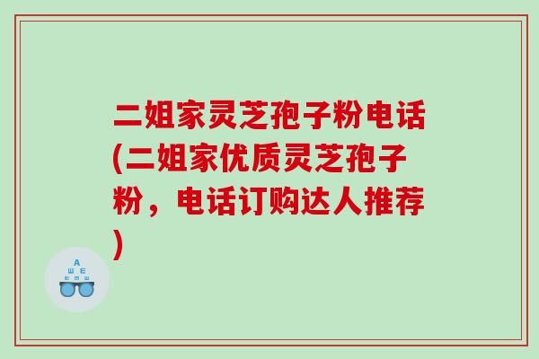 二姐家灵芝孢子粉电话(二姐家优质灵芝孢子粉，电话订购达人推荐)