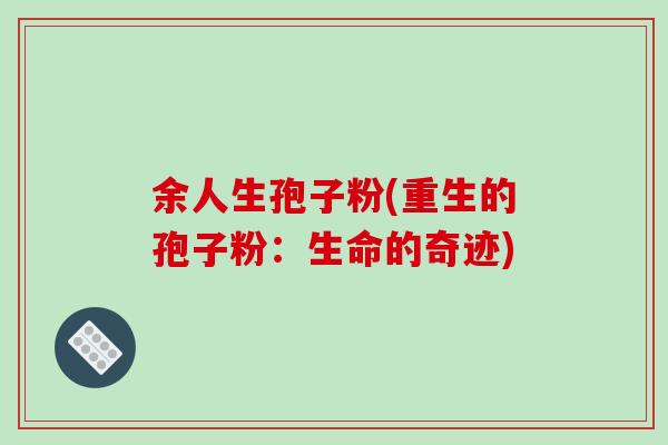 余人生孢子粉(重生的孢子粉:生命的奇迹) 余人生孢子粉(重生的孢子粉:生命的奇迹)