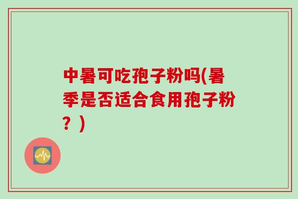 中暑可吃孢子粉吗(暑季是否适合食用孢子粉？)