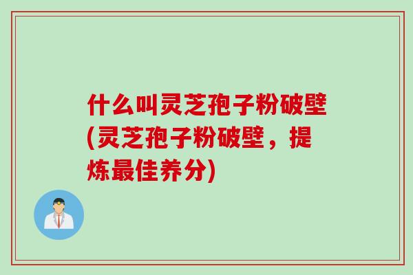 什么叫灵芝孢子粉破壁(灵芝孢子粉破壁，提炼最佳养分)