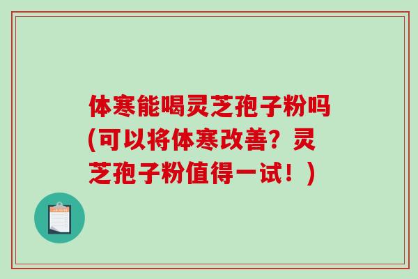 体寒能喝灵芝孢子粉吗(可以将体寒改善?灵芝孢子粉值得一试!) 体寒能喝灵芝孢子粉吗(可以将体寒改善?灵芝孢子粉值得一试!)