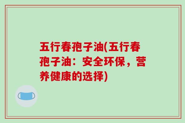 五行春孢子油(五行春孢子油：安全环保，营养健康的选择)