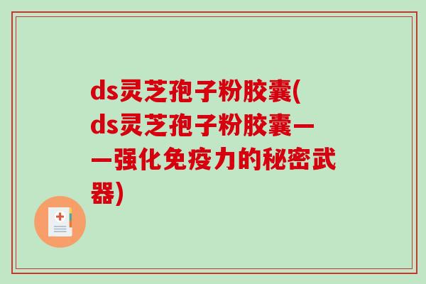 ds灵芝孢子粉胶囊(ds灵芝孢子粉胶囊——强化免疫力的秘密武器) ds灵芝孢子粉胶囊(ds灵芝孢子粉胶囊——强化免疫力的秘密武器)