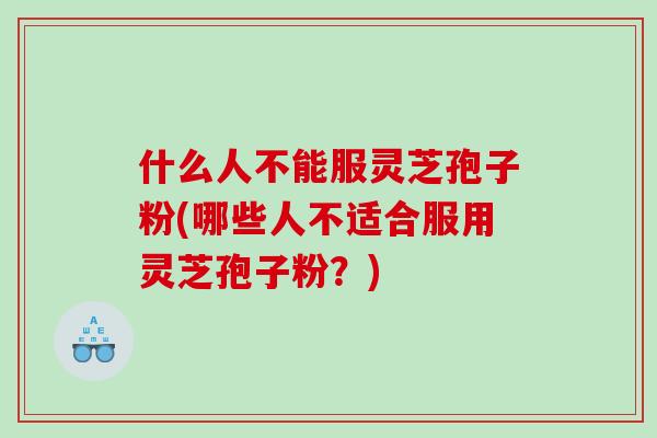 什么人不能服灵芝孢子粉(哪些人不适合服用灵芝孢子粉？)