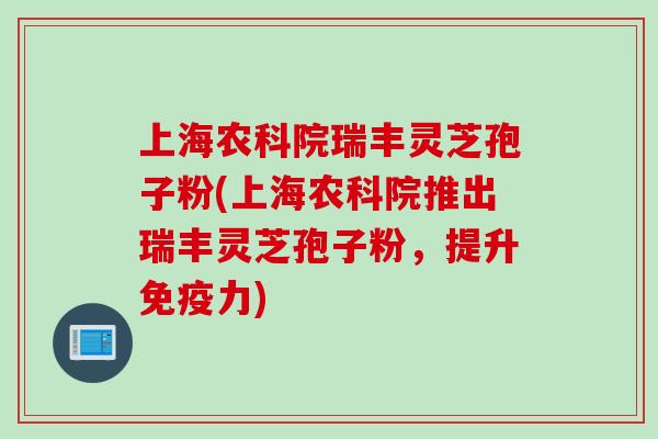 上海农科院瑞丰灵芝孢子粉(上海农科院推出瑞丰灵芝孢子粉，提升免疫力)