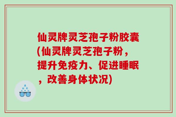 仙灵牌灵芝孢子粉胶囊(仙灵牌灵芝孢子粉，提升免疫力、促进睡眠，改善身体状况)