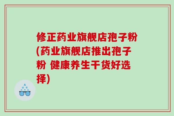 修正药业旗舰店孢子粉(药业旗舰店推出孢子粉 健康养生干货好选择) 修正药业旗舰店孢子粉(药业旗舰店推出孢子粉 健康养生干货好选择)
