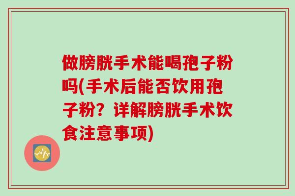 做膀胱手术能喝孢子粉吗(手术后能否饮用孢子粉？详解膀胱手术饮食注意事项)