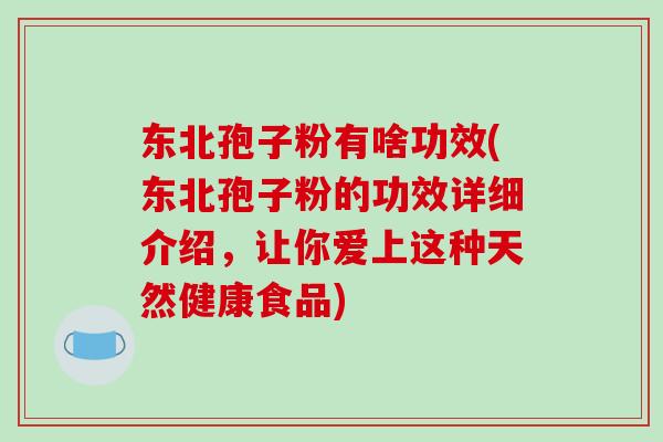 东北孢子粉有啥功效(东北孢子粉的功效详细介绍，让你爱上这种天然健康食品)