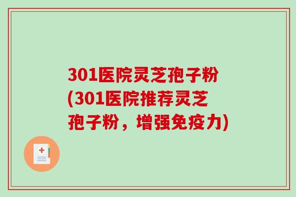 301医院灵芝孢子粉(301医院推荐灵芝孢子粉，增强免疫力)