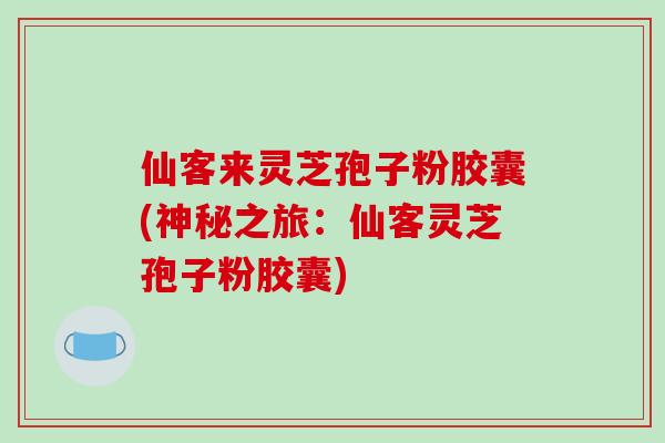仙客来灵芝孢子粉胶囊(神秘之旅：仙客灵芝孢子粉胶囊)