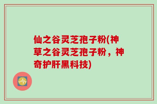 仙之谷灵芝孢子粉(神草之谷灵芝孢子粉，神奇护肝黑科技)