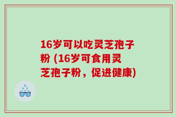 16岁可以吃灵芝孢子粉 (16岁可食用灵芝孢子粉，促进健康)