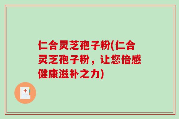 仁合灵芝孢子粉(仁合灵芝孢子粉，让您倍感健康滋补之力)