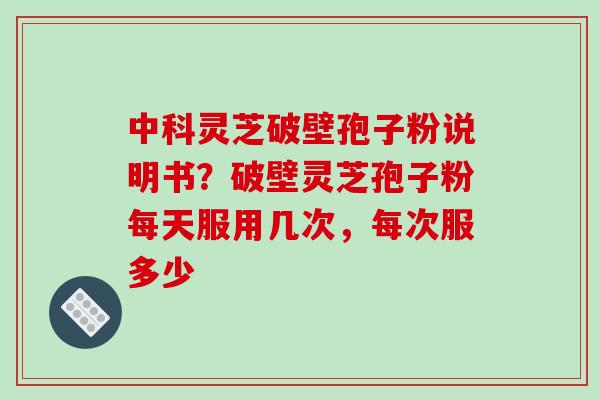 中科灵芝破壁孢子粉说明书？破壁灵芝孢子粉每天服用几次，每次服多少