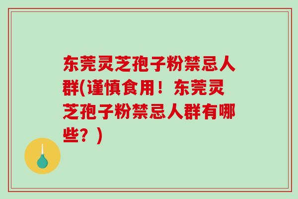 东莞灵芝孢子粉禁忌人群(谨慎食用！东莞灵芝孢子粉禁忌人群有哪些？)