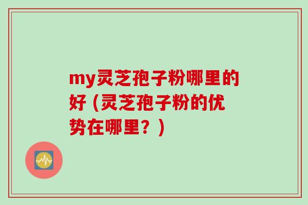 my灵芝孢子粉哪里的好 (灵芝孢子粉的优势在哪里？)