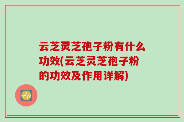 云芝灵芝孢子粉有什么功效(云芝灵芝孢子粉的功效及作用详解)