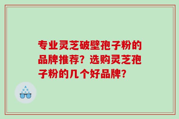 专业灵芝破壁孢子粉的品牌推荐？选购灵芝孢子粉的几个好品牌？