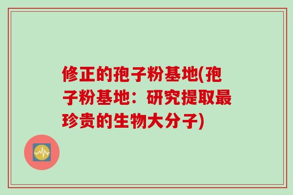 修正的孢子粉基地(孢子粉基地：研究提取最珍贵的生物大分子)