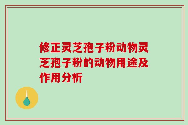 修正灵芝孢子粉动物灵芝孢子粉的动物用途及作用分析
