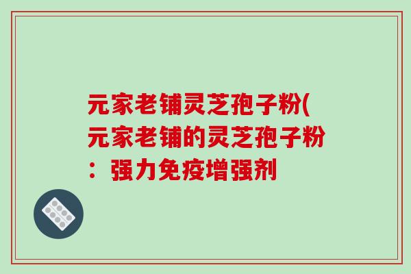 元家老铺灵芝孢子粉(元家老铺的灵芝孢子粉：强力免疫增强剂