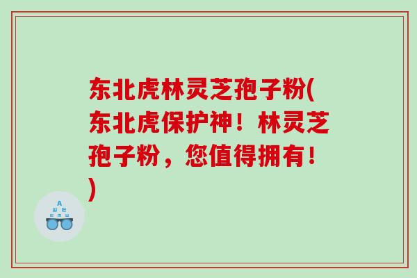 东北虎林灵芝孢子粉(东北虎保护神！林灵芝孢子粉，您值得拥有！)