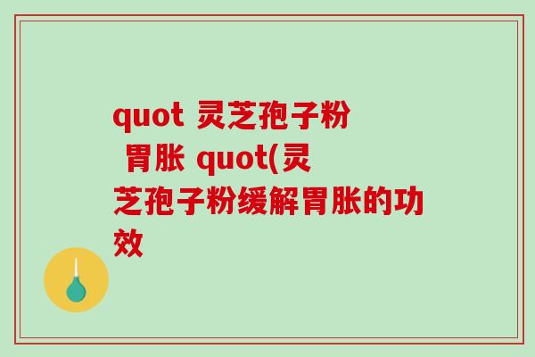 quot 灵芝孢子粉 胃胀 quot(灵芝孢子粉缓解胃胀的功效
