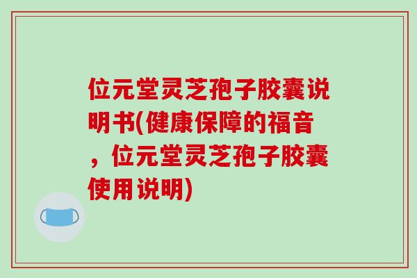 位元堂灵芝孢子胶囊说明书(健康保障的福音，位元堂灵芝孢子胶囊使用说明)