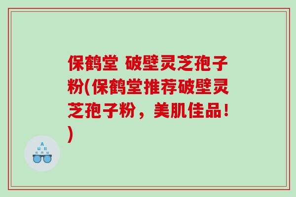 保鹤堂 破壁灵芝孢子粉(保鹤堂推荐破壁灵芝孢子粉，美肌佳品！)