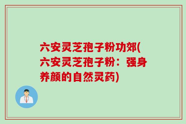 六安灵芝孢子粉功郊(六安灵芝孢子粉：强身养颜的自然灵药)