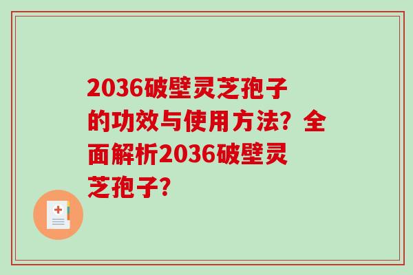 2036破壁灵芝孢子的功效与使用方法？全面解析2036破壁灵芝孢子？
