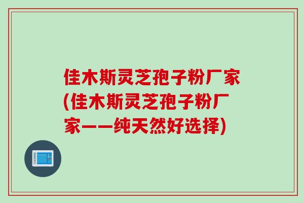 佳木斯灵芝孢子粉厂家(佳木斯灵芝孢子粉厂家——纯天然好选择)