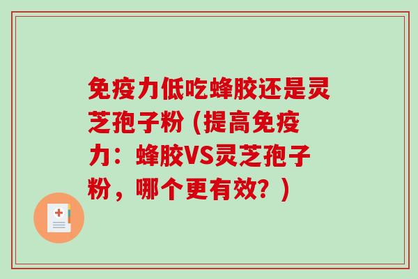 免疫力低吃蜂胶还是灵芝孢子粉 (提高免疫力：蜂胶VS灵芝孢子粉，哪个更有效？)