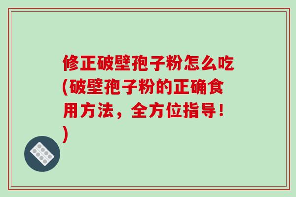修正破壁孢子粉怎么吃(破壁孢子粉的正确食用方法，全方位指导！)