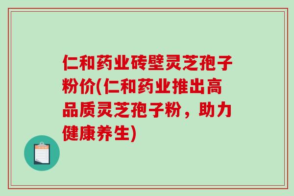 仁和药业砖壁灵芝孢子粉价(仁和药业推出高品质灵芝孢子粉，助力健康养生)
