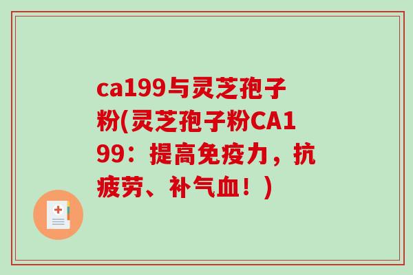 ca199与灵芝孢子粉(灵芝孢子粉CA199：提高免疫力，抗疲劳、补气血！)