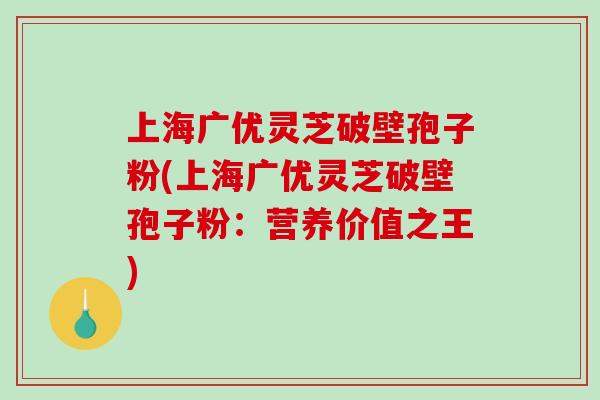 上海广优灵芝破壁孢子粉(上海广优灵芝破壁孢子粉：营养价值之王)