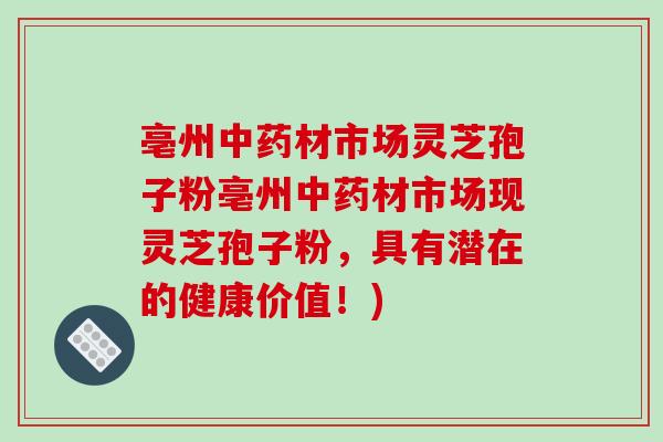 亳州中药材市场灵芝孢子粉亳州中药材市场现灵芝孢子粉，具有潜在的健康价值！)
